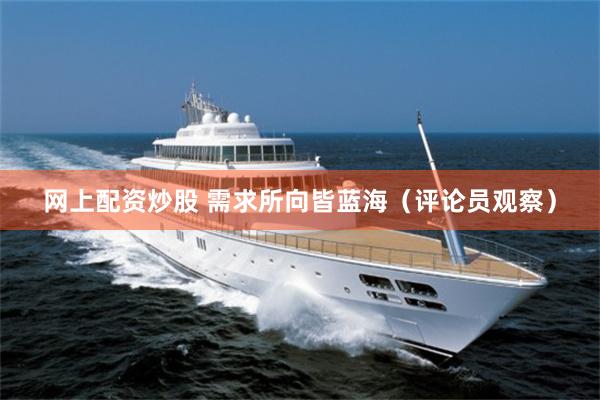 网上配资炒股 需求所向皆蓝海（评论员观察）