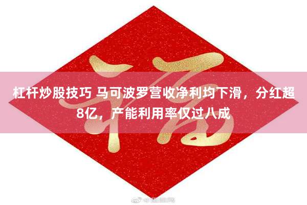 杠杆炒股技巧 马可波罗营收净利均下滑，分红超8亿，产能利用率仅过八成
