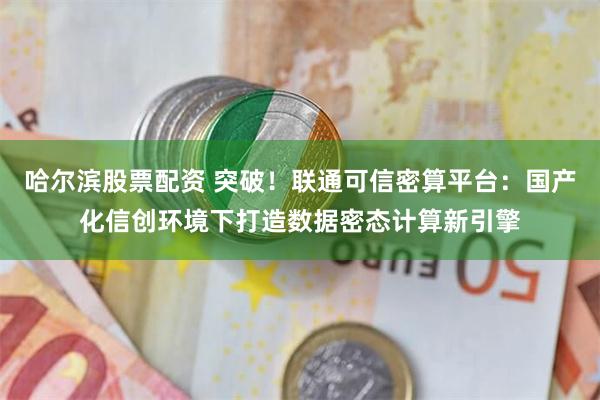 哈尔滨股票配资 突破！联通可信密算平台：国产化信创环境下打造数据密态计算新引擎