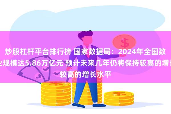 炒股杠杆平台排行榜 国家数据局：2024年全国数据产业规模达5.86万亿元 预计未来几年仍将保持较高的增长水平