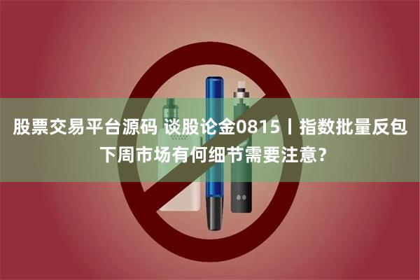 股票交易平台源码 谈股论金0815丨指数批量反包 下周市场有何细节需要注意？