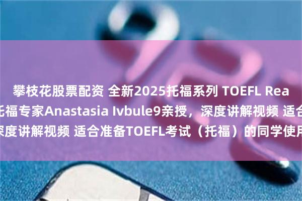攀枝花股票配资 全新2025托福系列 TOEFL Reading 口语大课 资深托福专家Anastasia Ivbule9亲授，深度讲解视频 适合准备TOEFL考试（托福）的同学使用。_方法_高分