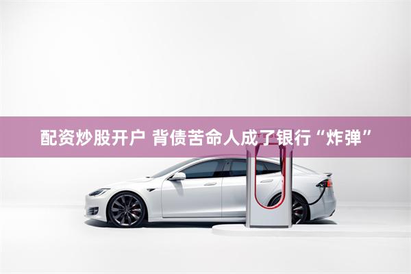 配资炒股开户 背债苦命人成了银行“炸弹”