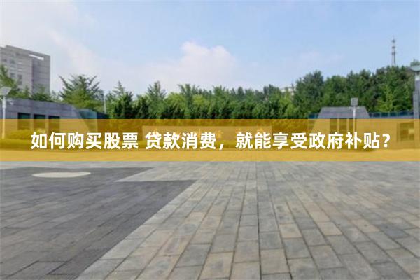 如何购买股票 贷款消费，就能享受政府补贴？