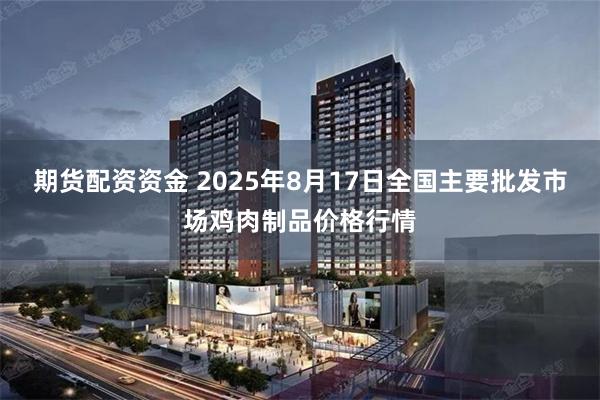 期货配资资金 2025年8月17日全国主要批发市场鸡肉制品价格行情
