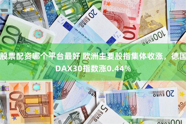 股票配资哪个平台最好 欧洲主要股指集体收涨，德国DAX30指数涨0.44%