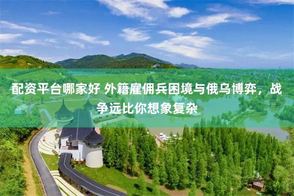 配资平台哪家好 外籍雇佣兵困境与俄乌博弈，战争远比你想象复杂