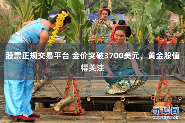 股票正规交易平台 金价突破3700美元，黄金股值得关注