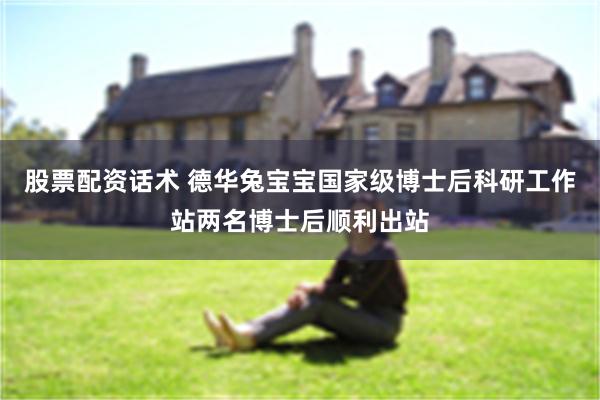 股票配资话术 德华兔宝宝国家级博士后科研工作站两名博士后顺利出站
